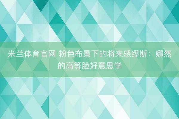 米兰体育官网 粉色布景下的将来感缪斯:娜然的高等脸好意思学