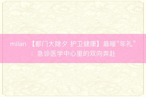 milan 【都门大除夕 护卫健康】最暖“年礼”:急诊医学中心里的双向奔赴
