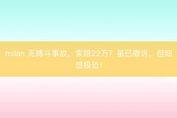 milan 无搏斗事故，索赔22万？虽已撤诉，但细想极恐！