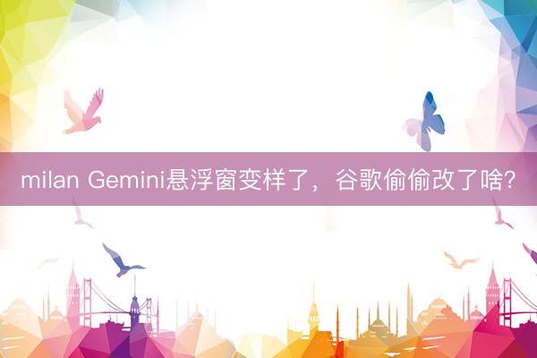 milan Gemini悬浮窗变样了,谷歌偷偷改了啥?