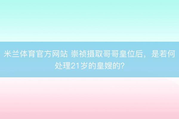 米兰体育官方网站 崇祯摄取哥哥皇位后,是若何处理21岁的皇嫂的?