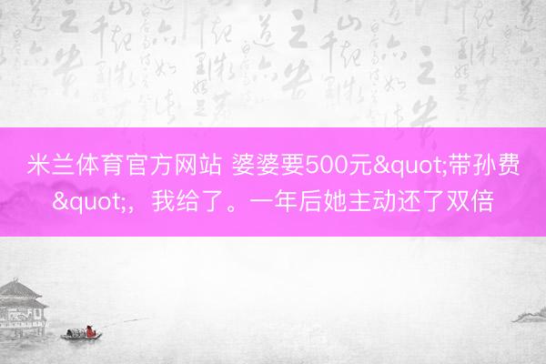 米兰体育官方网站 婆婆要500元"带孙费"，我给了。一年后她主动还了双倍