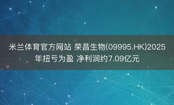 米兰体育官方网站 荣昌生物(09995.HK)2025年扭亏为盈 净利润约7.09亿元