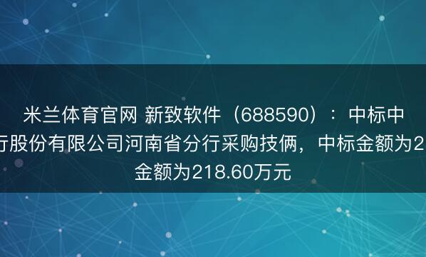 米兰体育官网 新致软件（688590）：中标中国确立银行股份有限公司河南省分行采购技俩，中标金额为218.60万元